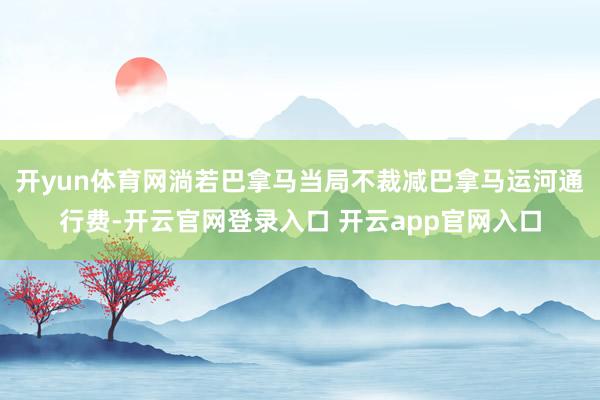 开yun体育网淌若巴拿马当局不裁减巴拿马运河通行费-开云官网登录入口 开云app官网入口