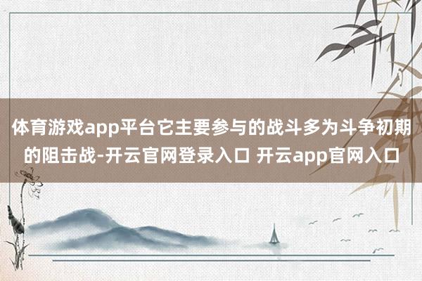 体育游戏app平台它主要参与的战斗多为斗争初期的阻击战-开云官网登录入口 开云app官网入口