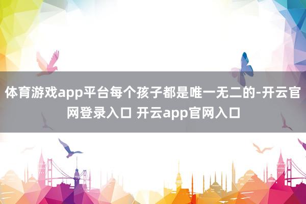 体育游戏app平台每个孩子都是唯一无二的-开云官网登录入口 开云app官网入口