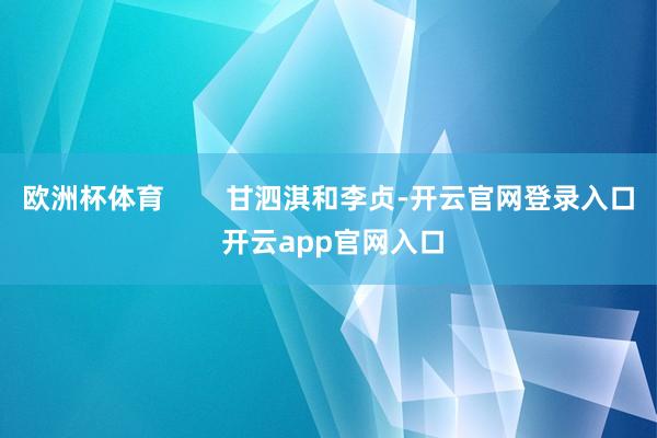 欧洲杯体育        甘泗淇和李贞-开云官网登录入口 开云app官网入口