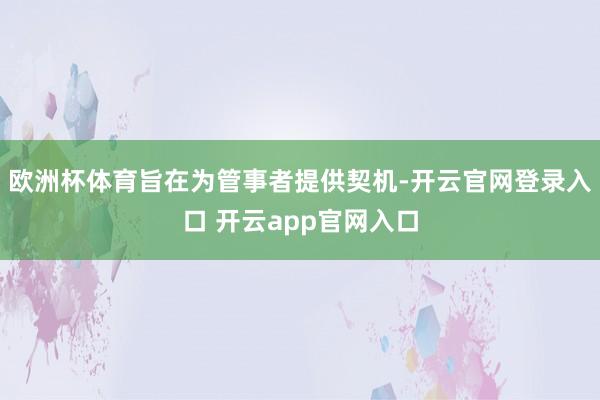 欧洲杯体育旨在为管事者提供契机-开云官网登录入口 开云app官网入口