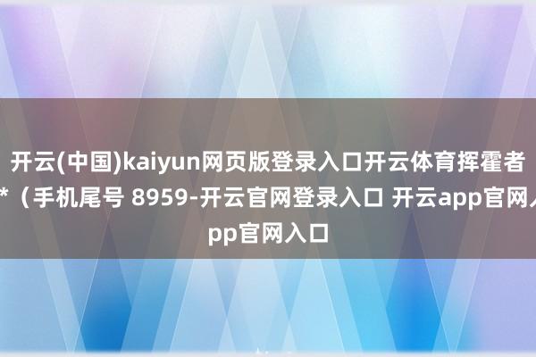 开云(中国)kaiyun网页版登录入口开云体育挥霍者彭**（手机尾号 8959-开云官网登录入口 开云app官网入口