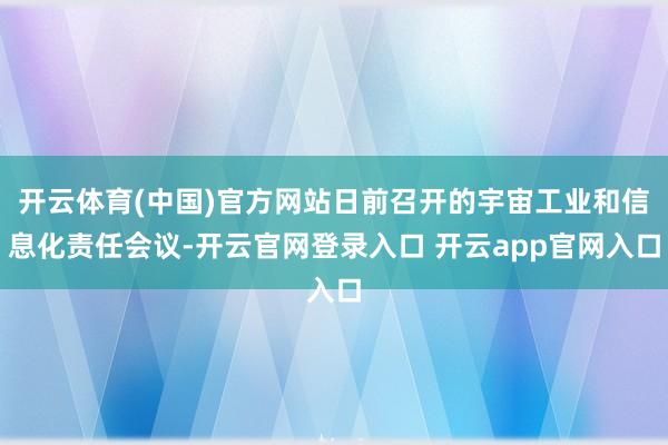 开云体育(中国)官方网站日前召开的宇宙工业和信息化责任会议-开云官网登录入口 开云app官网入口
