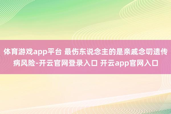 体育游戏app平台 最伤东说念主的是亲戚念叨遗传病风险-开云官网登录入口 开云app官网入口