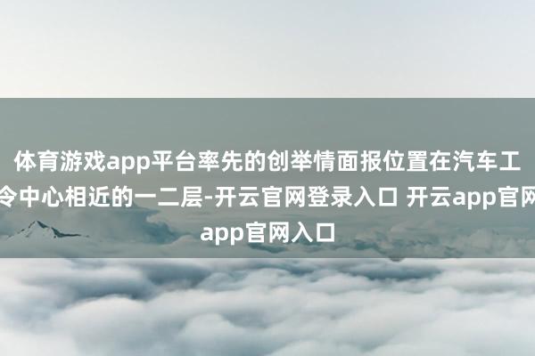 体育游戏app平台率先的创举情面报位置在汽车工程指令中心相近的一二层-开云官网登录入口 开云app官网入口
