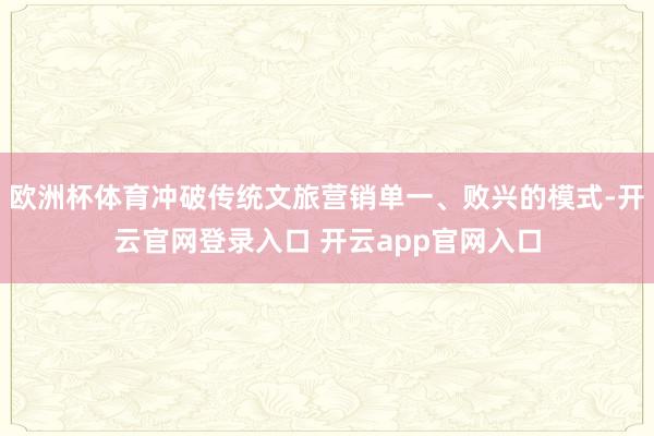 欧洲杯体育冲破传统文旅营销单一、败兴的模式-开云官网登录入口 开云app官网入口