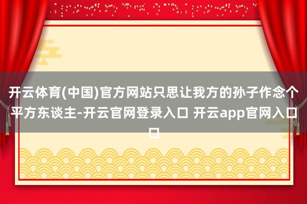 开云体育(中国)官方网站只思让我方的孙子作念个平方东谈主-开云官网登录入口 开云app官网入口