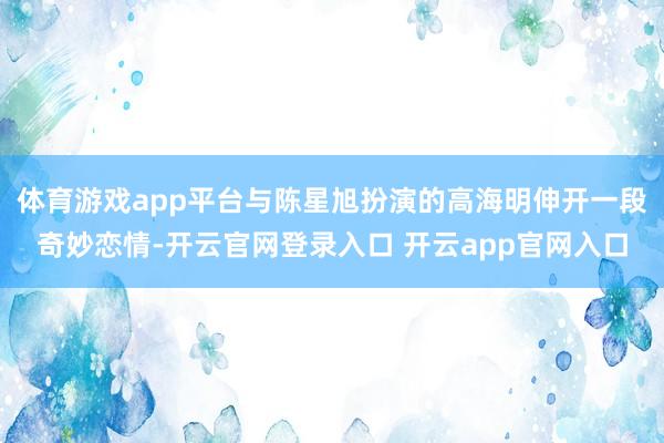 体育游戏app平台与陈星旭扮演的高海明伸开一段奇妙恋情-开云官网登录入口 开云app官网入口