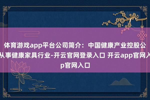 体育游戏app平台公司简介:中国健康产业控股公司从事健康家具行业-开云官网登录入口 开云app官网入口