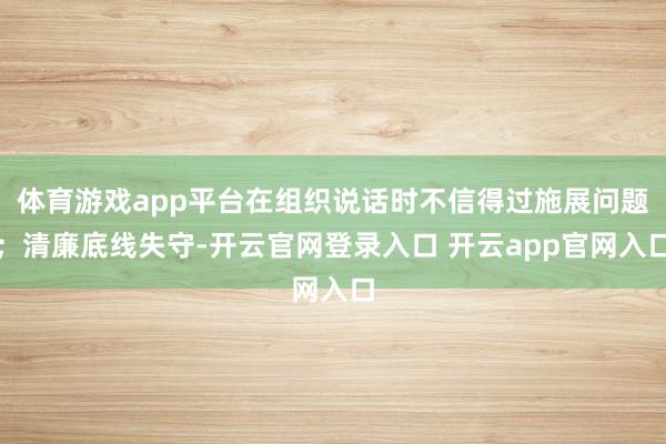 体育游戏app平台在组织说话时不信得过施展问题;清廉底线失守-开云官网登录入口 开云app官网入口