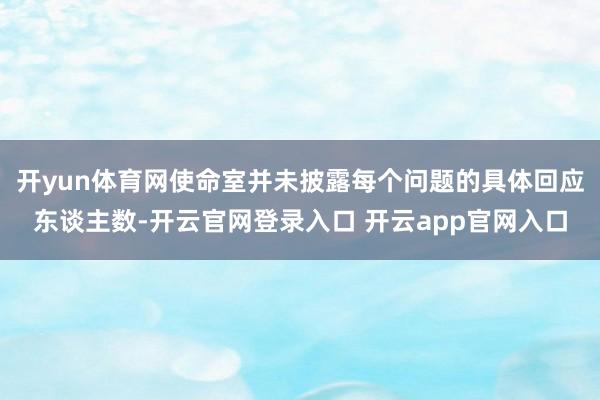 开yun体育网使命室并未披露每个问题的具体回应东谈主数-开云官网登录入口 开云app官网入口