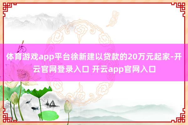 体育游戏app平台徐新建以贷款的20万元起家-开云官网登录入口 开云app官网入口