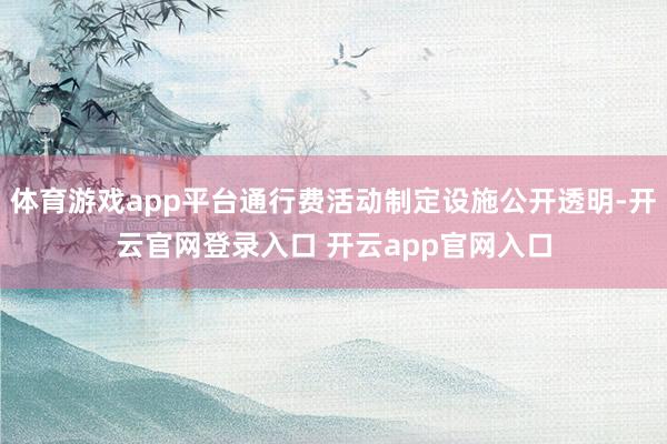 体育游戏app平台通行费活动制定设施公开透明-开云官网登录入口 开云app官网入口