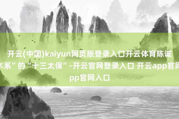 开云(中国)kaiyun网页版登录入口开云体育陈诚“土木系”的“十三太保”-开云官网登录入口 开云app官网入口