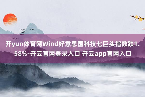 开yun体育网Wind好意思国科技七巨头指数跌1.58%-开云官网登录入口 开云app官网入口