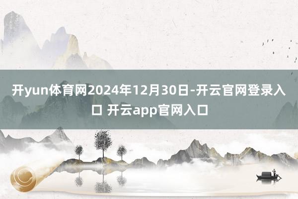 开yun体育网2024年12月30日-开云官网登录入口 开云app官网入口