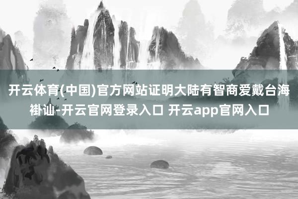 开云体育(中国)官方网站证明大陆有智商爱戴台海褂讪-开云官网登录入口 开云app官网入口