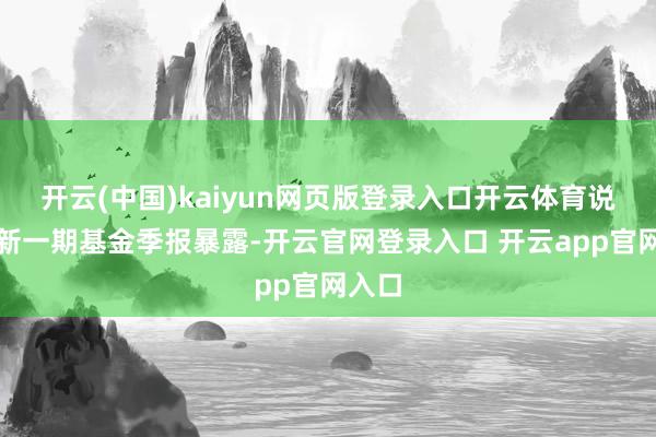 开云(中国)kaiyun网页版登录入口开云体育说明最新一期基金季报暴露-开云官网登录入口 开云app官网入口