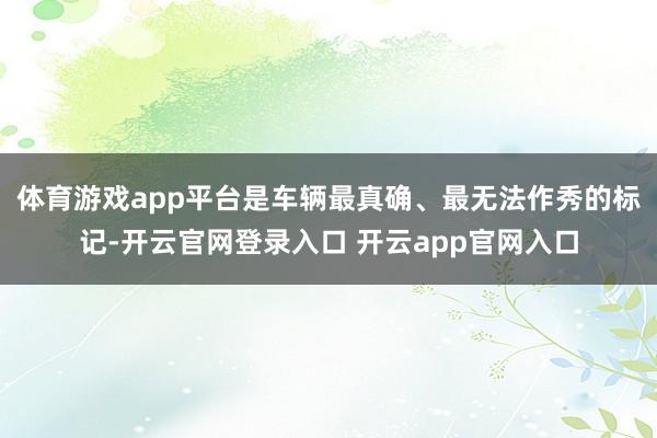 体育游戏app平台是车辆最真确、最无法作秀的标记-开云官网登录入口 开云app官网入口