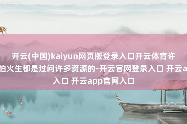 开云(中国)kaiyun网页版登录入口开云体育许多锻真金不怕火生都是过问许多资源的-开云官网登录入口 开云app官网入口