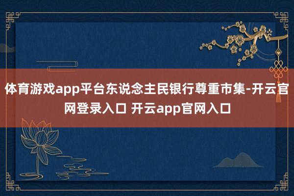 体育游戏app平台东说念主民银行尊重市集-开云官网登录入口 开云app官网入口