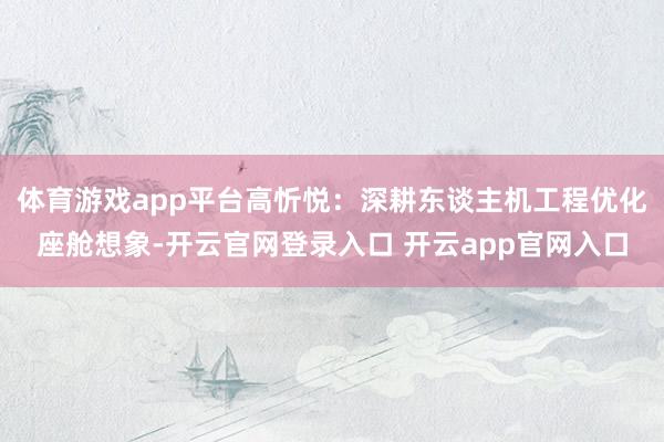 体育游戏app平台高忻悦：深耕东谈主机工程优化座舱想象-开云官网登录入口 开云app官网入口