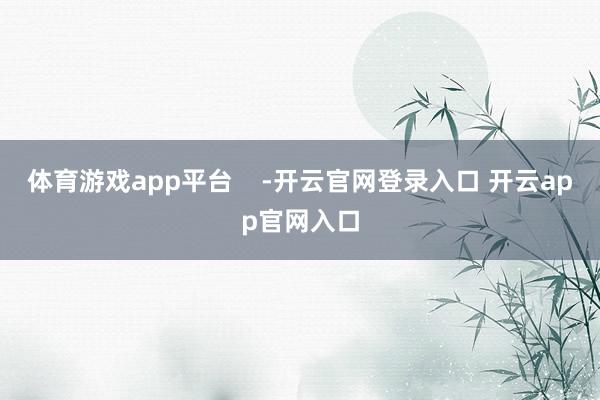 体育游戏app平台    -开云官网登录入口 开云app官网入口
