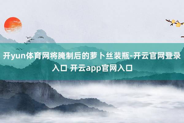 开yun体育网将腌制后的萝卜丝装瓶-开云官网登录入口 开云app官网入口
