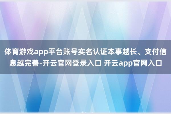 体育游戏app平台账号实名认证本事越长、支付信息越完善-开云官网登录入口 开云app官网入口