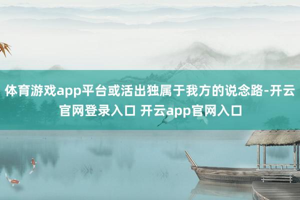 体育游戏app平台或活出独属于我方的说念路-开云官网登录入口 开云app官网入口