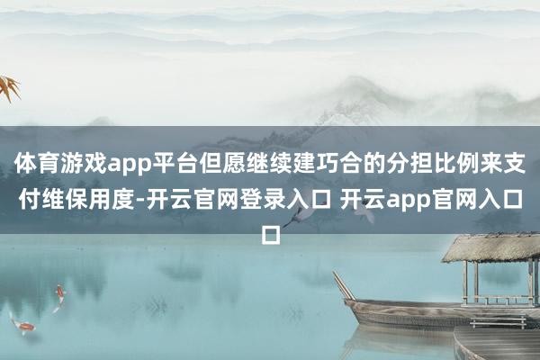 体育游戏app平台但愿继续建巧合的分担比例来支付维保用度-开云官网登录入口 开云app官网入口