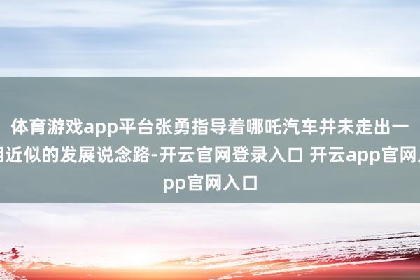 体育游戏app平台张勇指导着哪吒汽车并未走出一条相近似的发展说念路-开云官网登录入口 开云app官网入口