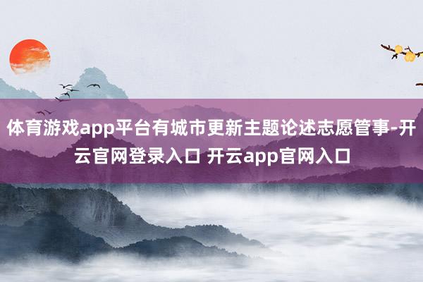 体育游戏app平台有城市更新主题论述志愿管事-开云官网登录入口 开云app官网入口
