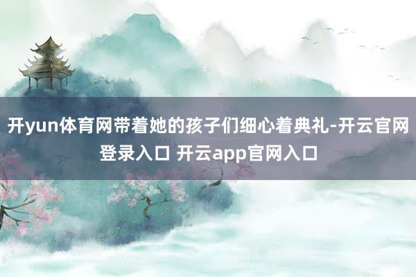 开yun体育网带着她的孩子们细心着典礼-开云官网登录入口 开云app官网入口