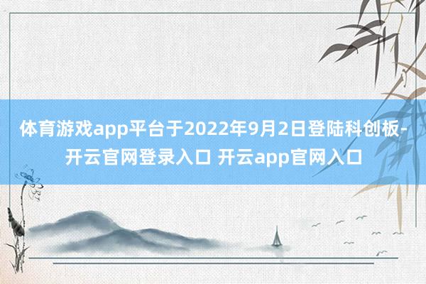 体育游戏app平台于2022年9月2日登陆科创板-开云官网登录入口 开云app官网入口