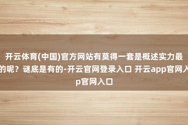 开云体育(中国)官方网站有莫得一套是概述实力最强的呢?谜底是有的-开云官网登录入口 开云app官网入口