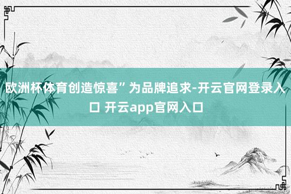 欧洲杯体育创造惊喜”为品牌追求-开云官网登录入口 开云app官网入口