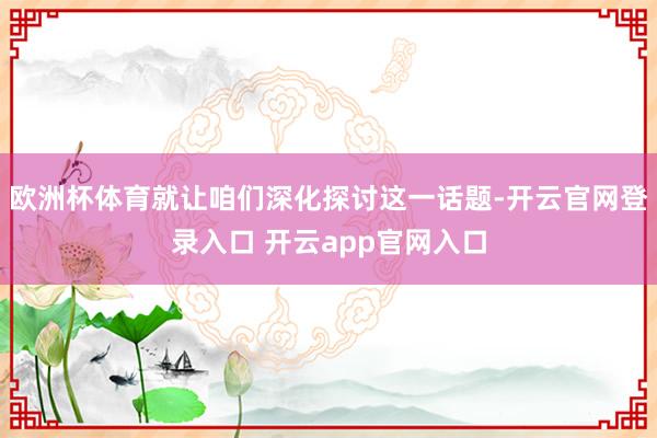 欧洲杯体育就让咱们深化探讨这一话题-开云官网登录入口 开云app官网入口