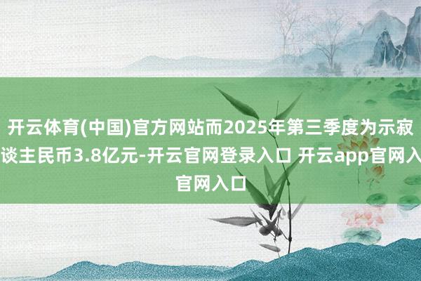开云体育(中国)官方网站而2025年第三季度为示寂东谈主民币3.8亿元-开云官网登录入口 开云app官网入口