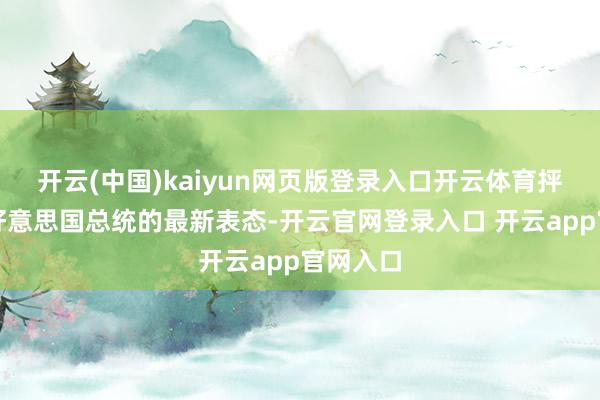 开云(中国)kaiyun网页版登录入口开云体育抨击救市好意思国总统的最新表态-开云官网登录入口 开云app官网入口