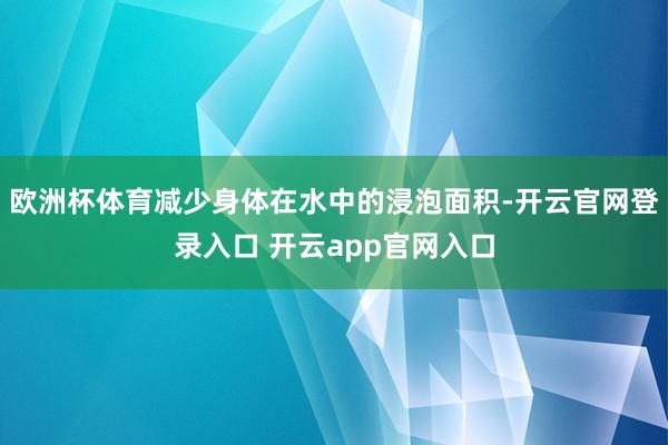 欧洲杯体育减少身体在水中的浸泡面积-开云官网登录入口 开云app官网入口