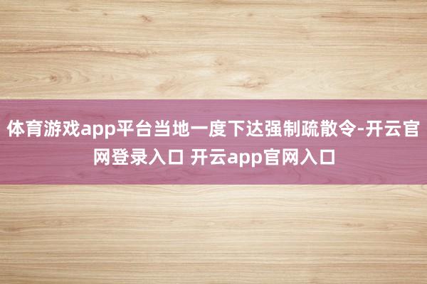 体育游戏app平台当地一度下达强制疏散令-开云官网登录入口 开云app官网入口
