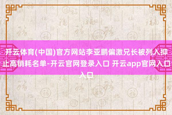 开云体育(中国)官方网站李亚鹏偏激兄长被列入抑止高销耗名单-开云官网登录入口 开云app官网入口