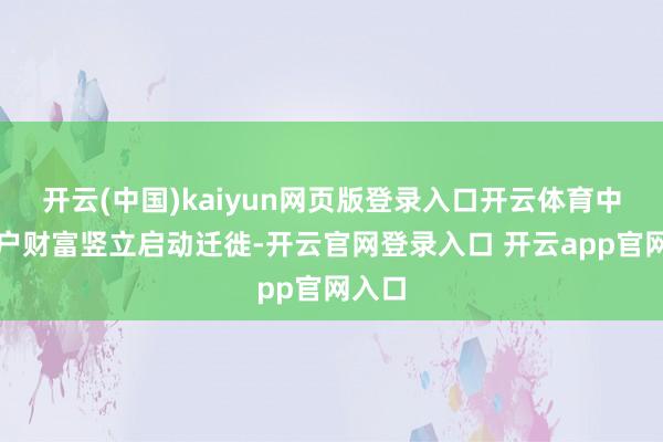 开云(中国)kaiyun网页版登录入口开云体育中国住户财富竖立启动迁徙-开云官网登录入口 开云app官网入口