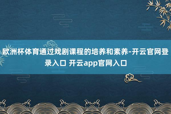 欧洲杯体育通过戏剧课程的培养和素养-开云官网登录入口 开云app官网入口