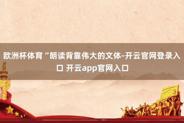欧洲杯体育“朗读背靠伟大的文体-开云官网登录入口 开云app官网入口