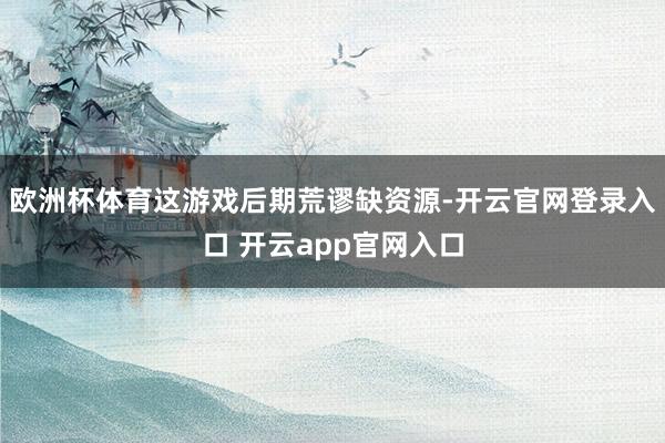 欧洲杯体育这游戏后期荒谬缺资源-开云官网登录入口 开云app官网入口