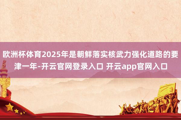欧洲杯体育2025年是朝鲜落实核武力强化道路的要津一年-开云官网登录入口 开云app官网入口