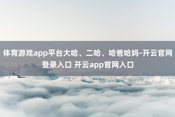 体育游戏app平台大哈、二哈、哈爸哈妈-开云官网登录入口 开云app官网入口