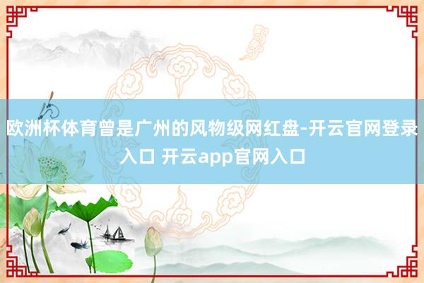 欧洲杯体育曾是广州的风物级网红盘-开云官网登录入口 开云app官网入口